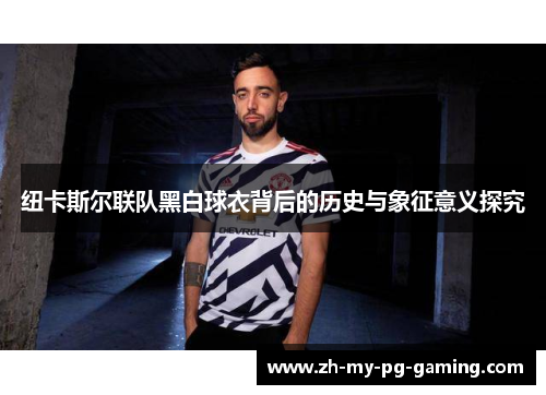 纽卡斯尔联队黑白球衣背后的历史与象征意义探究 纽卡斯尔联队黑白球衣背后的历史与象征意义探究
