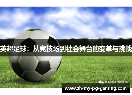 英超足球:从竞技场到社会舞台的变革与挑战 英超足球:从竞技场到社会舞台的变革与挑战