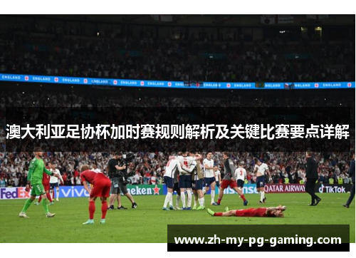 澳大利亚足协杯加时赛规则解析及关键比赛要点详解