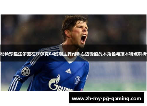 秘鲁球星法尔范在沙尔克04时期主要司职右边锋的战术角色与技术特点解析