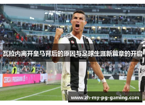 瓦拉内离开皇马背后的原因与足球生涯新篇章的开启