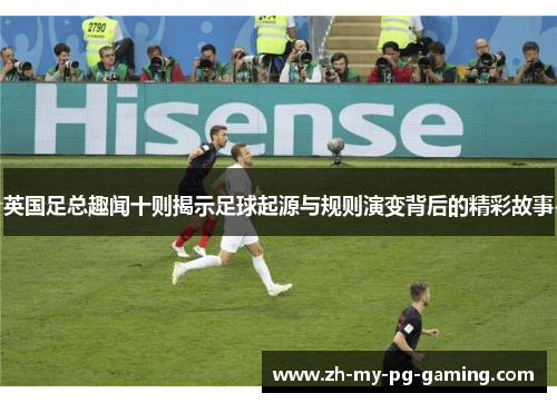 英国足总趣闻十则揭示足球起源与规则演变背后的精彩故事