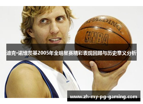 迪克·诺维茨基2005年全明星赛精彩表现回顾与历史意义分析