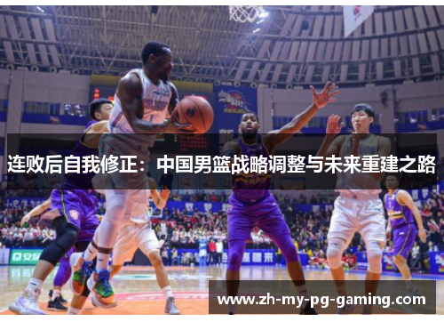 连败后自我修正:中国男篮战略调整与未来重建之路 连败后自我修正:中国男篮战略调整与未来重建之路