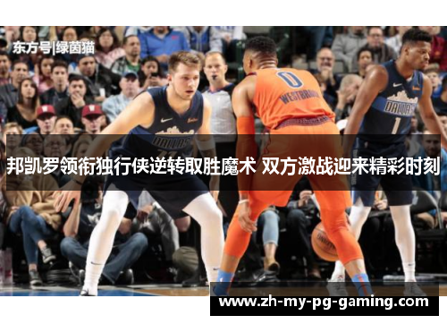 邦凯罗领衔独行侠逆转取胜魔术 双方激战迎来精彩时刻 邦凯罗领衔独行侠逆转取胜魔术 双方激战迎来精彩时刻