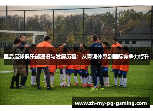 里昂足球俱乐部建设与发展历程:从青训体系到国际竞争力提升 里昂足球俱乐部建设与发展历程:从青训体系到国际竞争力提升