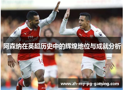 阿森纳在英超历史中的辉煌地位与成就分析 阿森纳在英超历史中的辉煌地位与成就分析