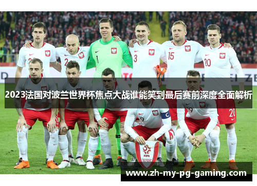2023法国对波兰世界杯焦点大战谁能笑到最后赛前深度全面解析