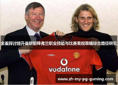全面探讨提升曼联前锋弗兰职业技能与比赛表现策略综合路径研究