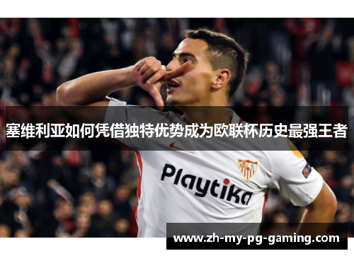 塞维利亚如何凭借独特优势成为欧联杯历史最强王者