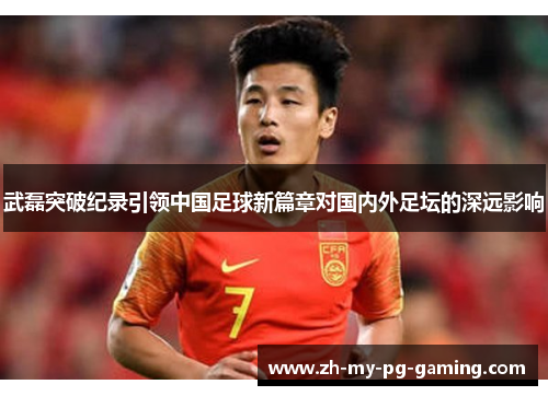 武磊突破纪录引领中国足球新篇章对国内外足坛的深远影响