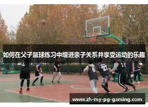 如何在父子篮球练习中增进亲子关系并享受运动的乐趣 如何在父子篮球练习中增进亲子关系并享受运动的乐趣