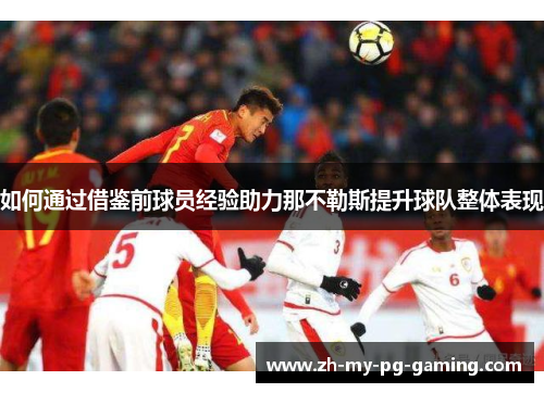 如何通过借鉴前球员经验助力那不勒斯提升球队整体表现 如何通过借鉴前球员经验助力那不勒斯提升球队整体表现