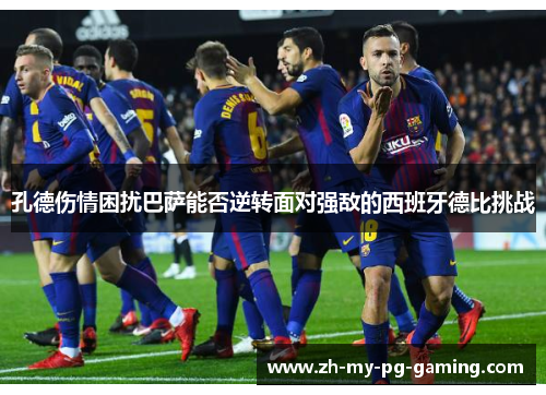 孔德伤情困扰巴萨能否逆转面对强敌的西班牙德比挑战