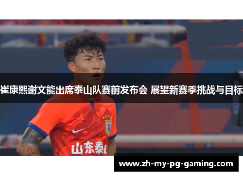 崔康熙谢文能出席泰山队赛前发布会 展望新赛季挑战与目标 崔康熙谢文能出席泰山队赛前发布会 展望新赛季挑战与目标