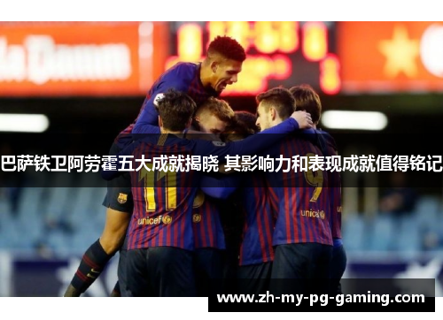 巴萨铁卫阿劳霍五大成就揭晓 其影响力和表现成就值得铭记 巴萨铁卫阿劳霍五大成就揭晓 其影响力和表现成就值得铭记