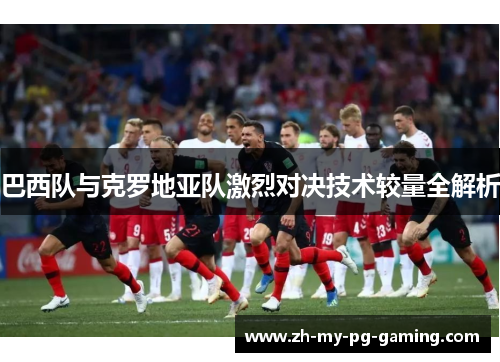 巴西队与克罗地亚队激烈对决技术较量全解析 巴西队与克罗地亚队激烈对决技术较量全解析