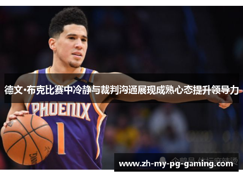 德文·布克比赛中冷静与裁判沟通展现成熟心态提升领导力 德文·布克比赛中冷静与裁判沟通展现成熟心态提升领导力