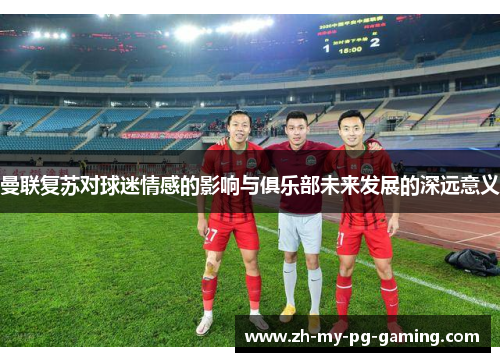 曼联复苏对球迷情感的影响与俱乐部未来发展的深远意义 曼联复苏对球迷情感的影响与俱乐部未来发展的深远意义