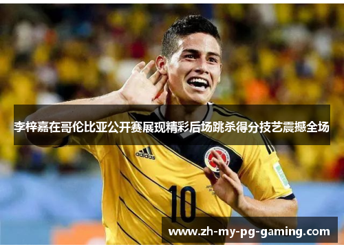 李梓嘉在哥伦比亚公开赛展现精彩后场跳杀得分技艺震撼全场