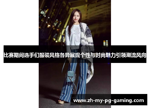 比赛期间选手们服装风格各异展现个性与时尚魅力引领潮流风向