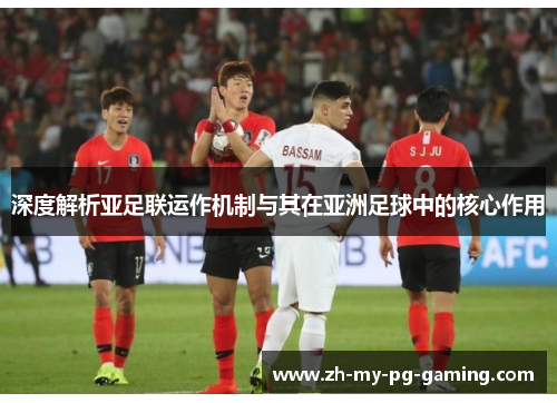 深度解析亚足联运作机制与其在亚洲足球中的核心作用 深度解析亚足联运作机制与其在亚洲足球中的核心作用