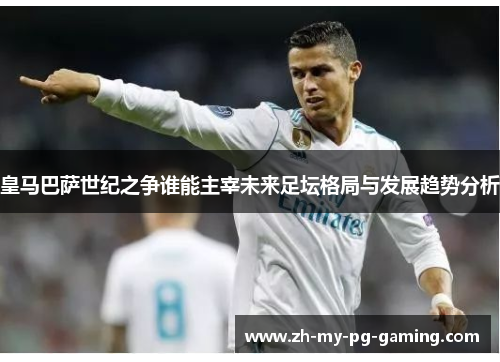 皇马巴萨世纪之争谁能主宰未来足坛格局与发展趋势分析