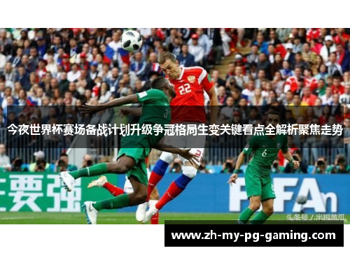 今夜世界杯赛场备战计划升级争冠格局生变关键看点全解析聚焦走势 今夜世界杯赛场备战计划升级争冠格局生变关键看点全解析聚焦走势
