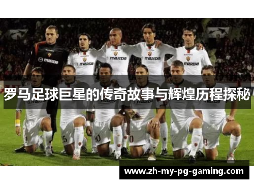 罗马足球巨星的传奇故事与辉煌历程探秘 罗马足球巨星的传奇故事与辉煌历程探秘