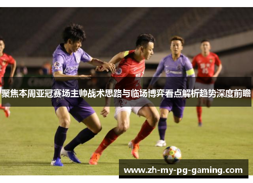 聚焦本周亚冠赛场主帅战术思路与临场博弈看点解析趋势深度前瞻 聚焦本周亚冠赛场主帅战术思路与临场博弈看点解析趋势深度前瞻