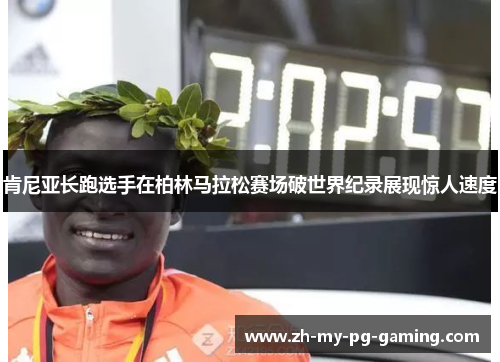 肯尼亚长跑选手在柏林马拉松赛场破世界纪录展现惊人速度 肯尼亚长跑选手在柏林马拉松赛场破世界纪录展现惊人速度