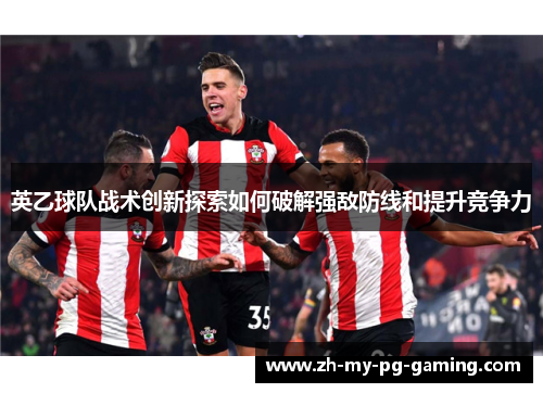 英乙球队战术创新探索如何破解强敌防线和提升竞争力 英乙球队战术创新探索如何破解强敌防线和提升竞争力