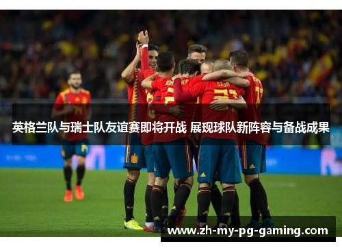 英格兰队与瑞士队友谊赛即将开战 展现球队新阵容与备战成果 英格兰队与瑞士队友谊赛即将开战 展现球队新阵容与备战成果