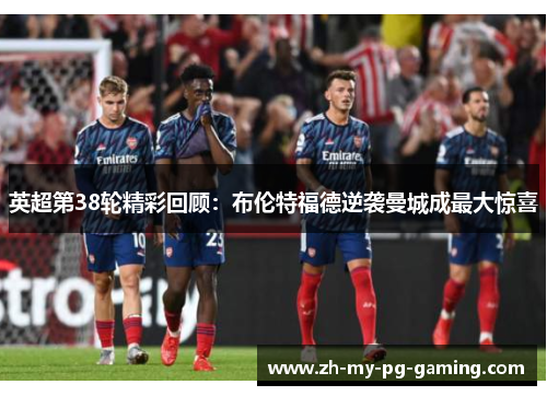 英超第38轮精彩回顾:布伦特福德逆袭曼城成最大惊喜 英超第38轮精彩回顾:布伦特福德逆袭曼城成最大惊喜