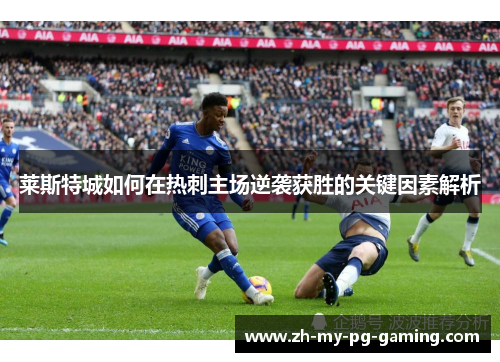 莱斯特城如何在热刺主场逆袭获胜的关键因素解析 莱斯特城如何在热刺主场逆袭获胜的关键因素解析