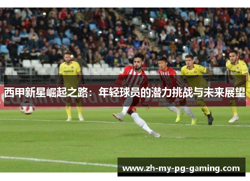 西甲新星崛起之路：年轻球员的潜力挑战与未来展望