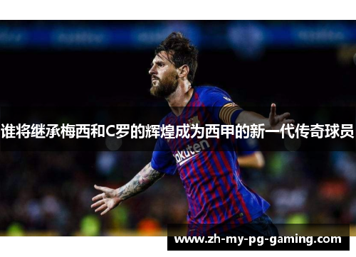 谁将继承梅西和C罗的辉煌成为西甲的新一代传奇球员