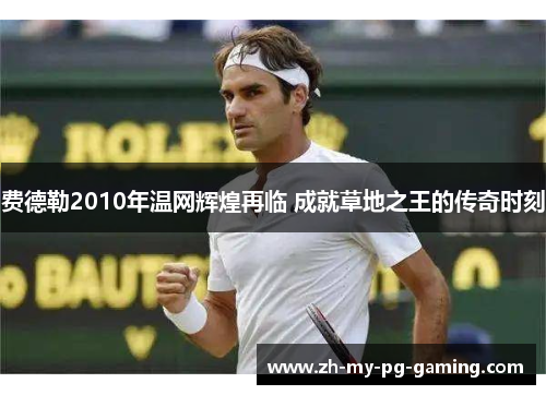 费德勒2010年温网辉煌再临 成就草地之王的传奇时刻