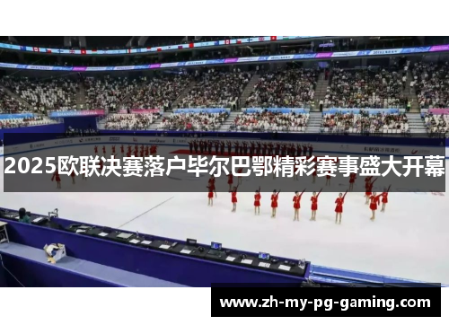 2025欧联决赛落户毕尔巴鄂精彩赛事盛大开幕