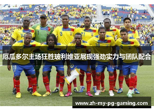 厄瓜多尔主场狂胜玻利维亚展现强劲实力与团队配合 厄瓜多尔主场狂胜玻利维亚展现强劲实力与团队配合