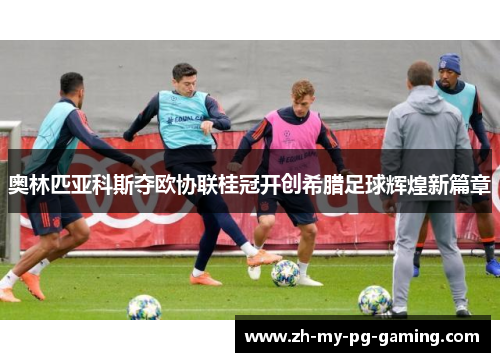 奥林匹亚科斯夺欧协联桂冠开创希腊足球辉煌新篇章