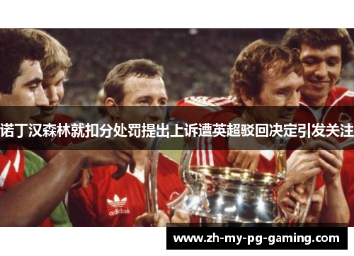 诺丁汉森林就扣分处罚提出上诉遭英超驳回决定引发关注