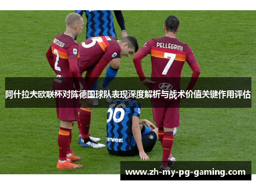 阿什拉夫欧联杯对阵德国球队表现深度解析与战术价值关键作用评估