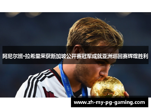 阿尼尔班·拉希里荣获新加坡公开赛冠军成就亚洲巡回赛辉煌胜利