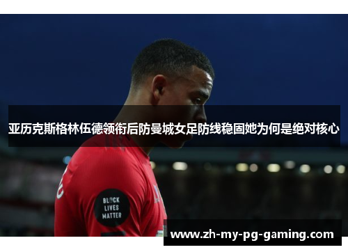 亚历克斯格林伍德领衔后防曼城女足防线稳固她为何是绝对核心