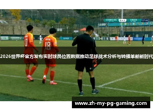 2026世界杯官方发布实时球员位置数据推动足球战术分析与转播革新新时代 2026世界杯官方发布实时球员位置数据推动足球战术分析与转播革新新时代