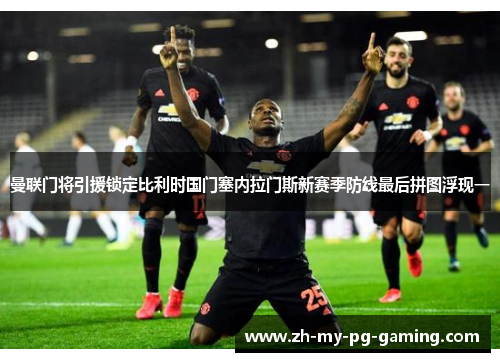曼联门将引援锁定比利时国门塞内拉门斯新赛季防线最后拼图浮现一