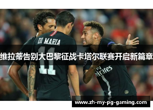 维拉蒂告别大巴黎征战卡塔尔联赛开启新篇章 维拉蒂告别大巴黎征战卡塔尔联赛开启新篇章