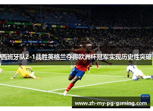 西班牙队2-1战胜英格兰夺得欧洲杯冠军实现历史性突破 西班牙队2-1战胜英格兰夺得欧洲杯冠军实现历史性突破